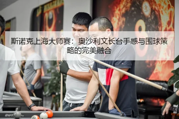 斯诺克上海大师赛：奥沙利文长台手感与围球策略的完美融合