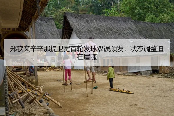 郑钦文辛辛那提卫冕首轮发球双误频发，状态调整迫在眉睫