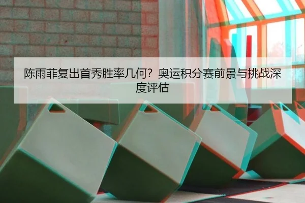 陈雨菲复出首秀胜率几何？奥运积分赛前景与挑战深度评估