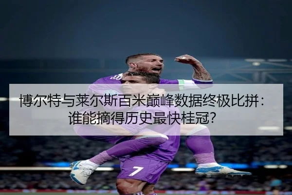 博尔特与莱尔斯百米巅峰数据终极比拼：谁能摘得历史最快桂冠？