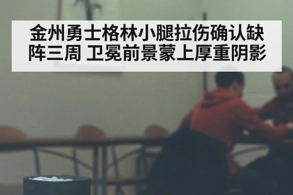 金州勇士格林小腿拉伤确认缺阵三周 卫冕前景蒙上厚重阴影