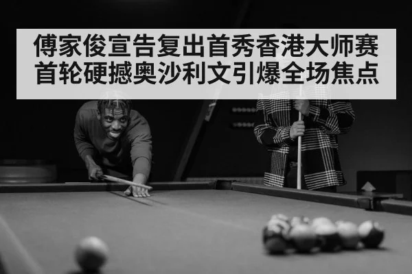 傅家俊宣告复出首秀香港大师赛 首轮硬撼奥沙利文引爆全场焦点