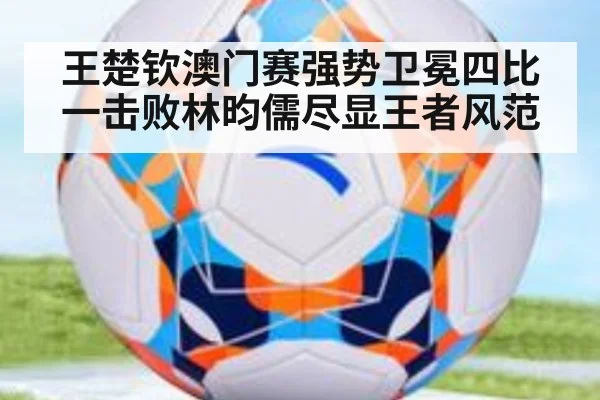 王楚钦澳门赛强势卫冕四比一击败林昀儒尽显王者风范