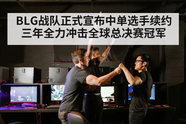 BLG战队正式宣布中单选手续约三年全力冲击全球总决赛冠军