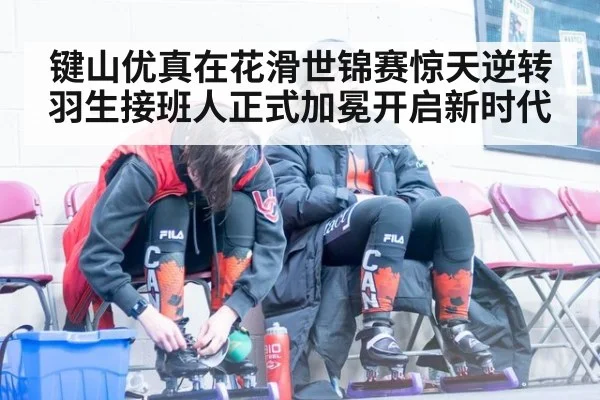 键山优真在花滑世锦赛惊天逆转 羽生接班人正式加冕开启新时代