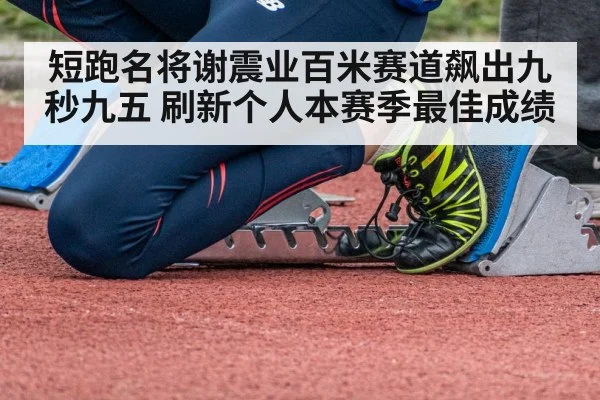 短跑名将谢震业百米赛道飙出九秒九五 刷新个人本赛季最佳成绩